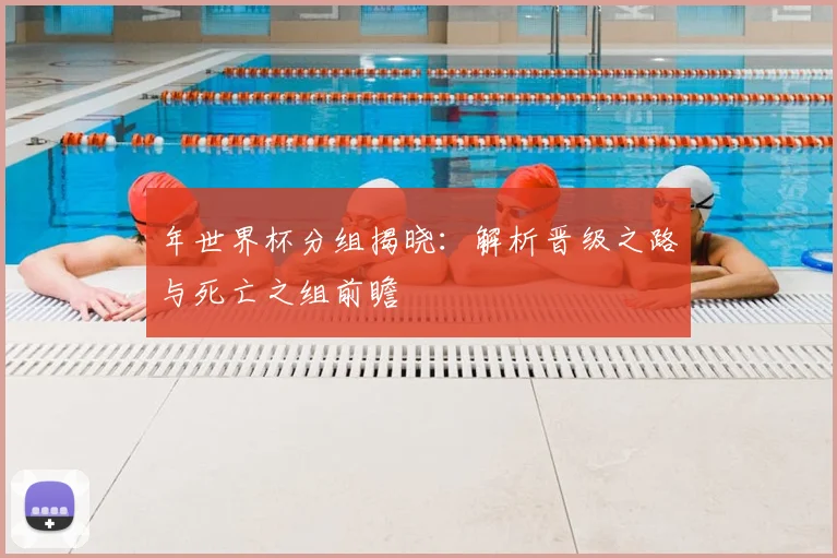 年世界杯分组揭晓：解析晋级之路与死亡之组前瞻