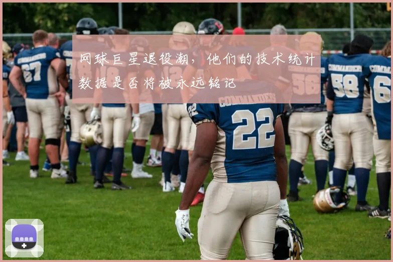 网球巨星退役潮，他们的技术统计数据是否将被永远铭记