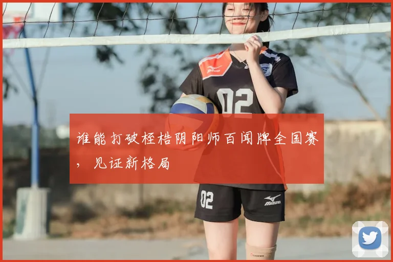 谁能打破桎梏阴阳师百闻牌全国赛，见证新格局