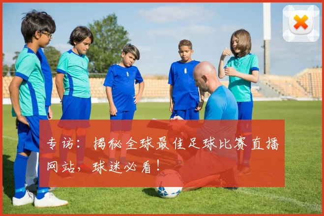 专访：揭秘全球最佳足球比赛直播网站，球迷必看！
