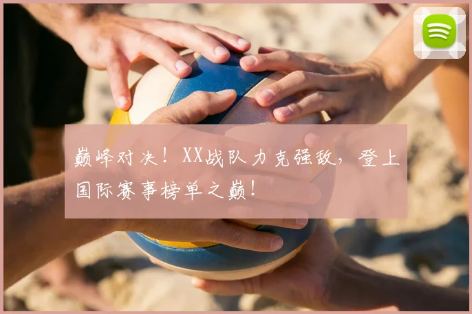 巅峰对决！XX战队力克强敌，登上国际赛事榜单之巅！