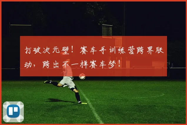 打破次元壁！赛车手训练营跨界联动，跨出不一样赛车梦！