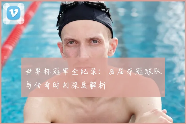 世界杯冠军全纪录：历届夺冠球队与传奇时刻深度解析