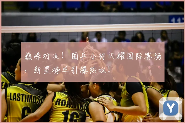 巅峰对决！国乒小将闪耀国际赛场，新星榜单引爆热议！